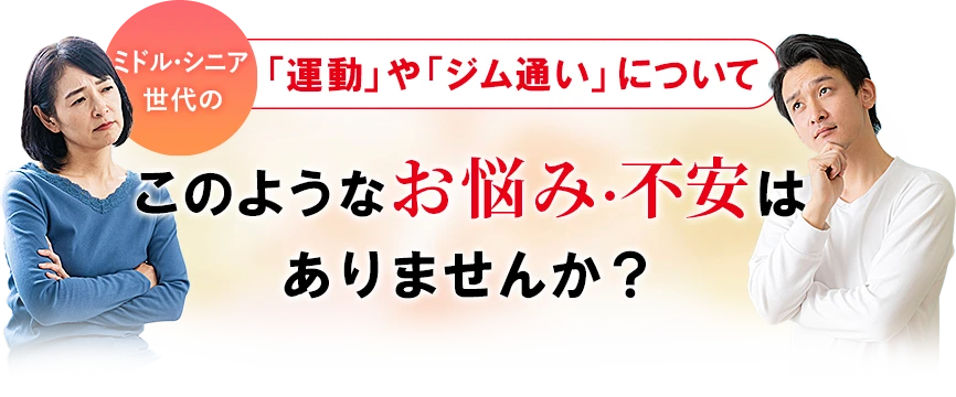 ミドル・シニア世代の「体づくり」や「ジム通い」のことでこのようなお悩み・不安はありませんか？
