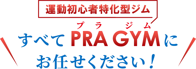 すべて運動初心者特化型ジムのPRA GYMプラジムにお任せください！